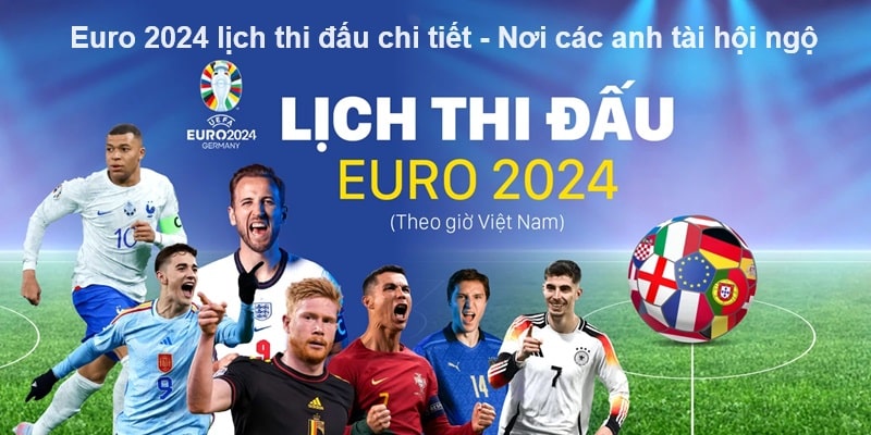 Euro 2024 lịch thi đấu chi tiết - Nơi các anh tài hội ngộ